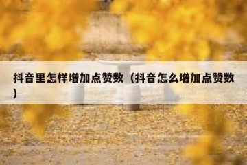 抖音里怎样增加点赞数（抖音怎么增加点赞数）