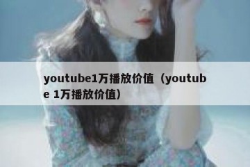 youtube1万播放价值（youtube 1万播放价值）