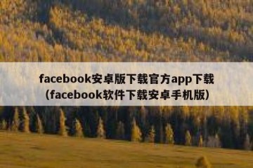 facebook安卓版下载官方app下载（facebook软件下载安卓手机版）
