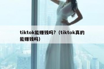 tiktok能赚钱吗?（tiktok真的能赚钱吗）