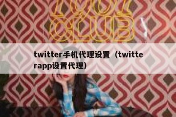 twitter手机代理设置（twitterapp设置代理）