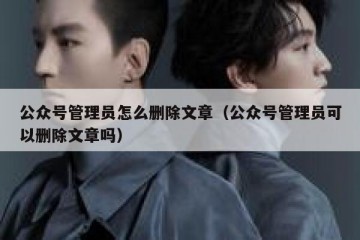 公众号管理员怎么删除文章（公众号管理员可以删除文章吗）