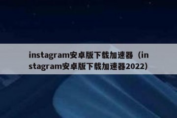 instagram安卓版下载加速器（instagram安卓版下载加速器2022）