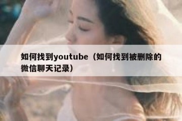 如何找到youtube（如何找到被删除的微信聊天记录）