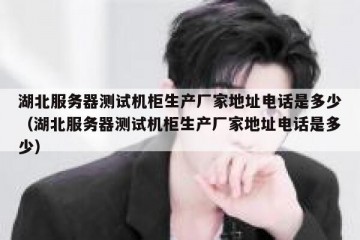 湖北服务器测试机柜生产厂家地址电话是多少（湖北服务器测试机柜生产厂家地址电话是多少）