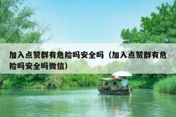 加入点赞群有危险吗安全吗（加入点赞群有危险吗安全吗微信）