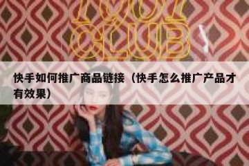 快手如何推广商品链接（快手怎么推广产品才有效果）