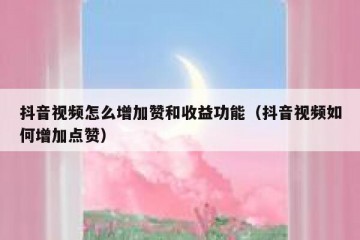 抖音视频怎么增加赞和收益功能（抖音视频如何增加点赞）