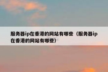 服务器ip在香港的网站有哪些（服务器ip在香港的网站有哪些）