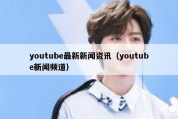 youtube最新新闻资讯（youtube新闻频道）