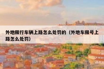 外地限行车辆上路怎么处罚的（外地车限号上路怎么处罚）