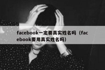 facebook一定要真实姓名吗（facebook要用真实姓名吗）