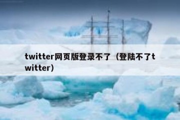 twitter网页版登录不了（登陆不了twitter）