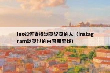 ins如何查找浏览记录的人（instagram浏览过的内容哪里找）