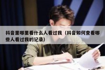 抖音里哪里看什么人看过我（抖音如何查看哪些人看过我的记录）
