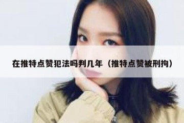 在推特点赞犯法吗判几年（推特点赞被刑拘）