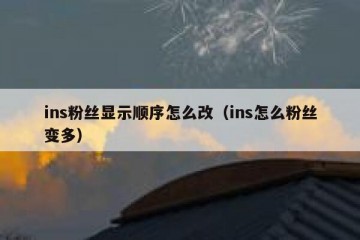 ins粉丝显示顺序怎么改（ins怎么粉丝变多）