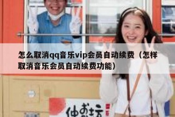 怎么取消qq音乐vip会员自动续费（怎样取消音乐会员自动续费功能）