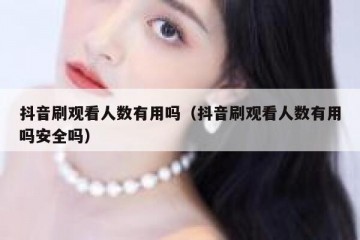 抖音刷观看人数有用吗（抖音刷观看人数有用吗安全吗）
