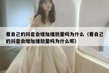 看自己的抖音会增加播放量吗为什么（看自己的抖音会增加播放量吗为什么呢）