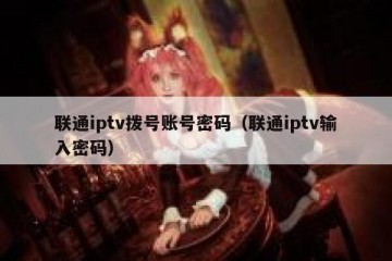 联通iptv拨号账号密码（联通iptv输入密码）