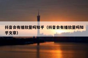 抖音会有播放量吗知乎（抖音会有播放量吗知乎文章）