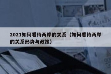 2021如何看待两岸的关系（如何看待两岸的关系形势与政策）
