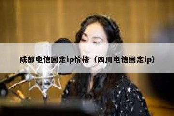 成都电信固定ip价格（四川电信固定ip）