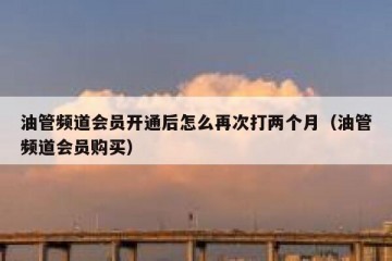 油管频道会员开通后怎么再次打两个月（油管频道会员购买）