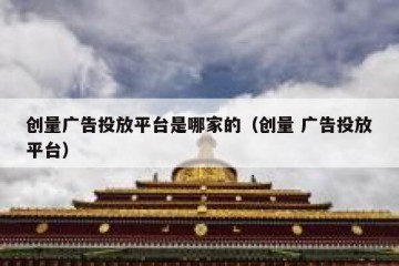 创量广告投放平台是哪家的（创量 广告投放平台）