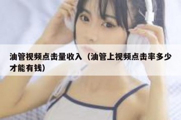 油管视频点击量收入（油管上视频点击率多少才能有钱）