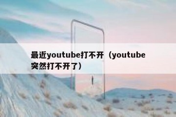 最近youtube打不开（youtube突然打不开了）