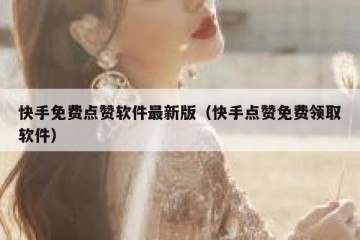 快手免费点赞软件最新版（快手点赞免费领取软件）