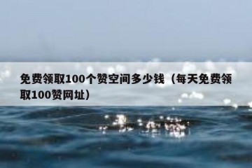 免费领取100个赞空间多少钱（每天免费领取100赞网址）