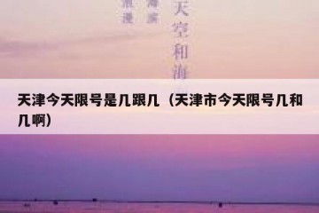 天津今天限号是几跟几（天津市今天限号几和几啊）
