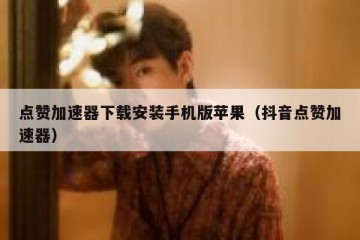 点赞加速器下载安装手机版苹果（抖音点赞加速器）