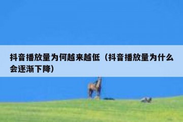 抖音播放量为何越来越低（抖音播放量为什么会逐渐下降）