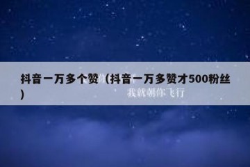 抖音一万多个赞（抖音一万多赞才500粉丝）