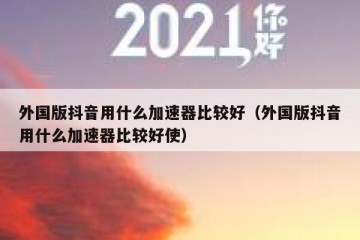 外国版抖音用什么加速器比较好（外国版抖音用什么加速器比较好使）