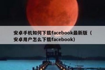 安卓手机如何下载facebook最新版（安卓用户怎么下载facebook）