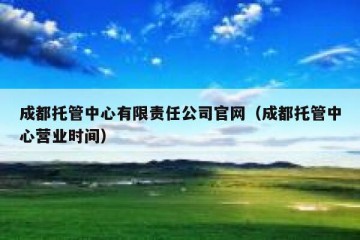 成都托管中心有限责任公司官网（成都托管中心营业时间）