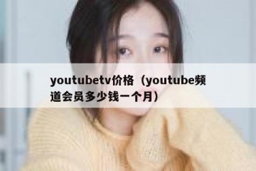 youtubetv价格（youtube频道会员多少钱一个月）
