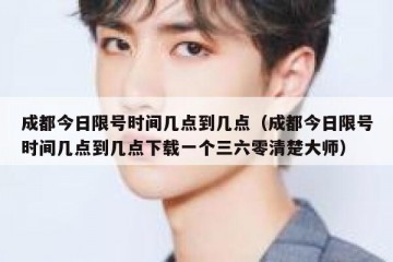 成都今日限号时间几点到几点（成都今日限号时间几点到几点下载一个三六零清楚大师）