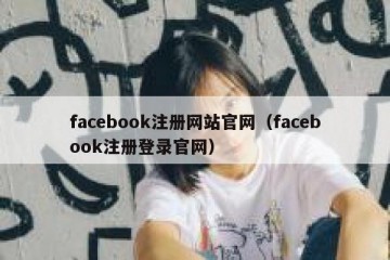 facebook注册网站官网（facebook注册登录官网）