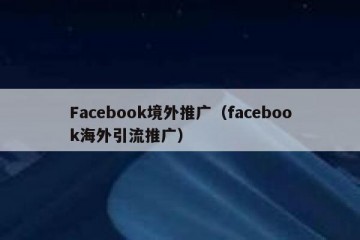 Facebook境外推广（facebook海外引流推广）