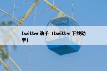twitter助手（twitter下载助手）