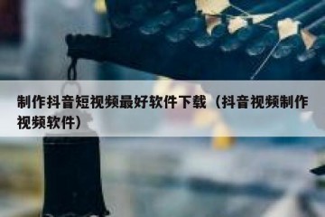制作抖音短视频最好软件下载（抖音视频制作视频软件）