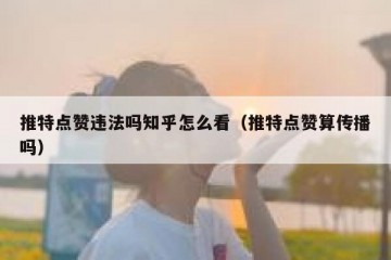 推特点赞违法吗知乎怎么看（推特点赞算传播吗）