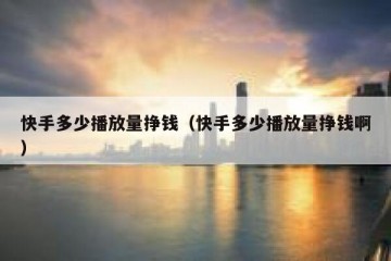 快手多少播放量挣钱（快手多少播放量挣钱啊）