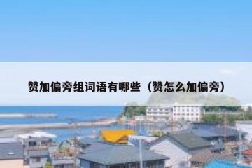 赞加偏旁组词语有哪些（赞怎么加偏旁）